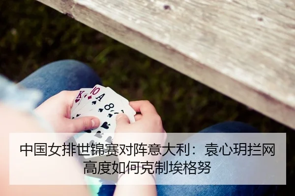 中国女排世锦赛对阵意大利：袁心玥拦网高度如何克制埃格努
